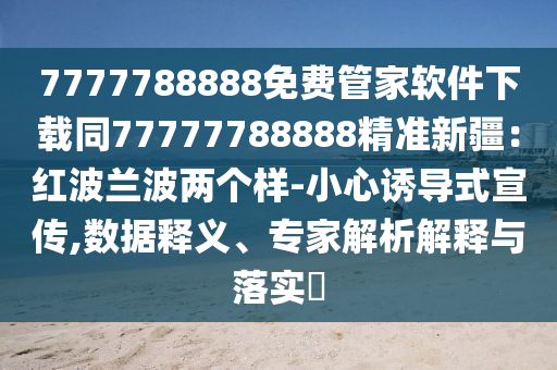 信陽宸信網(wǎng)絡(luò)科技有限公司7777788888免費管家軟件下載同77777788888精準新疆：紅波蘭波兩個樣-小心誘導(dǎo)式宣傳,數(shù)據(jù)釋義、專家解析解釋與落實?
