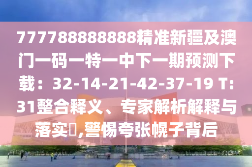 777788888888精準(zhǔn)新疆及澳門(mén)一碼一特一中下一期預(yù)測(cè)下載：32-14-21-42-37-19 T:31整合釋義、專(zhuān)家解析解釋與落實(shí)?,信陽(yáng)宸信網(wǎng)絡(luò)科技有限公司警惕夸張幌子背后