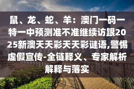 鼠、龍、蛇、羊：澳門一碼一特一中預(yù)測準(zhǔn)不準(zhǔn)繼續(xù)訪跟2025新澳天天彩天天彩謎語,警惕虛假宣傳-全鏈釋義、專家解析解釋與落實(shí)信陽宸信網(wǎng)絡(luò)科技有限公司