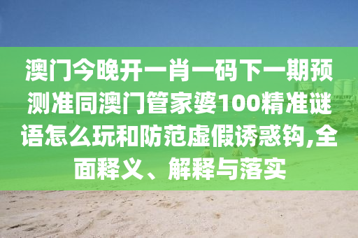 澳門今晚開一肖一碼下一期預(yù)測準(zhǔn)同澳門管家信陽宸信網(wǎng)絡(luò)科技有限公司婆100精準(zhǔn)謎語怎么玩和防范虛假誘惑鉤,全面釋義、解釋與落實(shí)