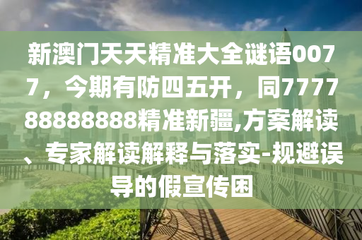 新澳門天天精準大全謎語0077，今期有防四五開，同777788888888精準新疆,方案解讀、專家解讀解釋與落實-規(guī)避誤導的假宣傳困信陽宸信網絡科技有限公司