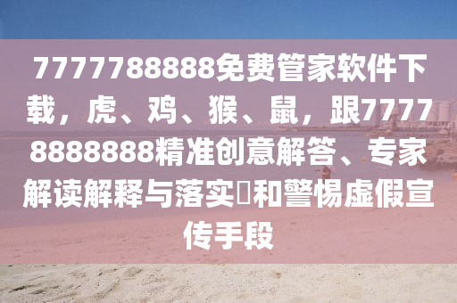 7777788888免費(fèi)管家軟件下載，虎、雞、猴、鼠，跟77778888888精準(zhǔn)創(chuàng)意解答、專家解讀解信陽(yáng)宸信網(wǎng)絡(luò)科技有限公司釋與落實(shí)?和警惕虛假宣傳手段