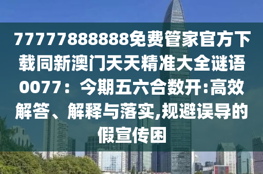 77777888888免費(fèi)管家官方下載同新澳門天天精準(zhǔn)大全謎語0077：今期五六合數(shù)開:高效解答、解釋與落實(shí),規(guī)避誤導(dǎo)的假宣傳困信陽宸信網(wǎng)絡(luò)科技有限公司