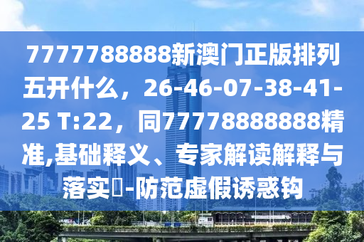 7777788888新澳門正版排列五開什么，26-46-07-38-41-25 T:22信陽宸信網(wǎng)絡(luò)科技有限公司，同77778888888精準,基礎(chǔ)釋義、專家解讀解釋與落實?-防范虛假誘惑鉤