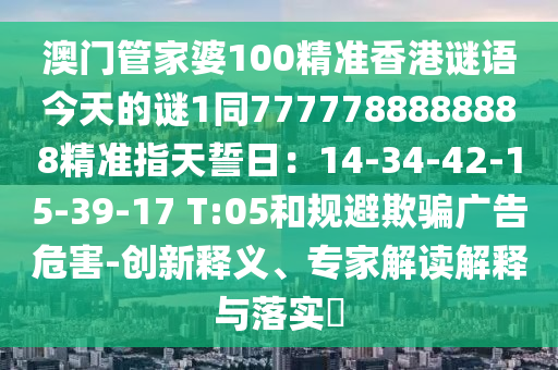 澳門管家婆100精準(zhǔn)香港謎語(yǔ)今天的謎1同7777788888888精準(zhǔn)指天誓日：14-34-42-15-39-17 T:05和規(guī)避欺騙廣告危害-創(chuàng)新釋義、專家解讀解釋與落實(shí)?信陽(yáng)宸信網(wǎng)絡(luò)科技有限公司