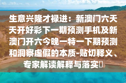 生意興隆才祿進(jìn)：新澳門(mén)六天天開(kāi)好彩下一期預(yù)測(cè)手機(jī)及新澳門(mén)開(kāi)六今晚一特一下期預(yù)測(cè)和洞察虛假的本質(zhì)-貼切釋義、專(zhuān)家解信陽(yáng)宸信網(wǎng)絡(luò)科技有限公司讀解釋與落實(shí)?