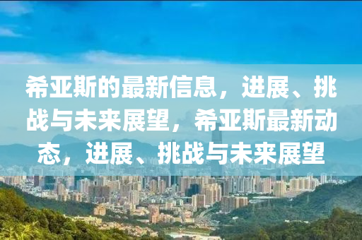 希亞斯的最新信息，進(jìn)展、挑戰(zhàn)與未來(lái)展望，希亞斯最新動(dòng)態(tài)，進(jìn)展、挑戰(zhàn)與未來(lái)展望信陽(yáng)宸信網(wǎng)絡(luò)科技有限公司