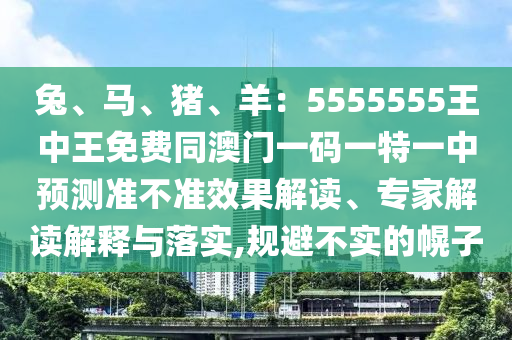 兔、馬、豬、羊：5555555王中王免費同澳門一碼一特一中預測準不準效果解讀、專家解讀解釋與落實,規(guī)避不實的幌子信陽宸信網(wǎng)絡科技有限公司