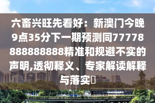 六畜興旺先看好：新澳門今晚9點35分下一期預(yù)測同77778888888888精準和規(guī)避不實的聲明,透徹釋義、專家解讀解釋與落實?信陽宸信網(wǎng)絡(luò)科技有限公司