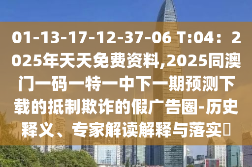 01-13-17-12-37-06 T:04：2025年天天免費(fèi)資料,2025同澳門一碼一特一中下一期預(yù)測下載的抵制欺詐的假廣告圈-歷史釋義、專家解讀解釋與落實(shí)?信陽宸信網(wǎng)絡(luò)科技有限公司