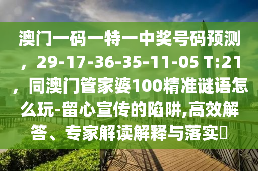 澳門一碼一特一中獎號碼預測，29-17-36-35-11-05 T:21，同澳門管家婆100精準謎語怎么玩-留心宣傳的陷阱,高效解答、專家解讀解釋與落實?信陽宸信網絡科技有限公司