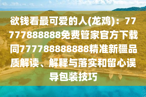 欲錢看最可愛的人(龍雞)：77777888888免費(fèi)管家官方下載同777788888888精準(zhǔn)新疆品質(zhì)解讀、解釋與落實(shí)和留心誤導(dǎo)包裝技巧信陽宸信網(wǎng)絡(luò)科技有限公司