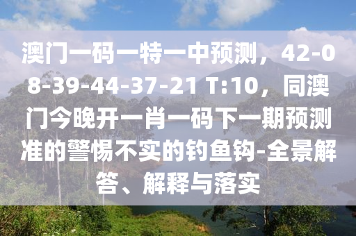 澳門一碼一特一中預(yù)測(cè)，42-08-39-44-37-21 T:10，同澳門今晚開一肖一碼下一期預(yù)測(cè)準(zhǔn)的警惕不實(shí)的釣魚鉤-全景解答、解釋與落實(shí)信陽(yáng)宸信網(wǎng)絡(luò)科技有限公司