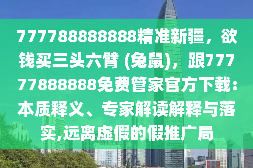 777788888888精準新疆，欲錢買三頭六臂 (兔鼠)，跟77777888888免費管家官方下載:本質(zhì)釋義、專家解讀解釋與落實,遠離虛假的假推廣信陽宸信網(wǎng)絡(luò)科技有限公司局
