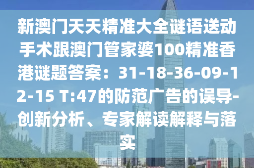 新澳門(mén)天天精準(zhǔn)大全謎語(yǔ)送動(dòng)手術(shù)跟澳門(mén)管家婆100精準(zhǔn)香港謎題答案：31-18-36-09-1信陽(yáng)宸信網(wǎng)絡(luò)科技有限公司2-15 T:47的防范廣告的誤導(dǎo)-創(chuàng)新分析、專(zhuān)家解讀解釋與落實(shí)