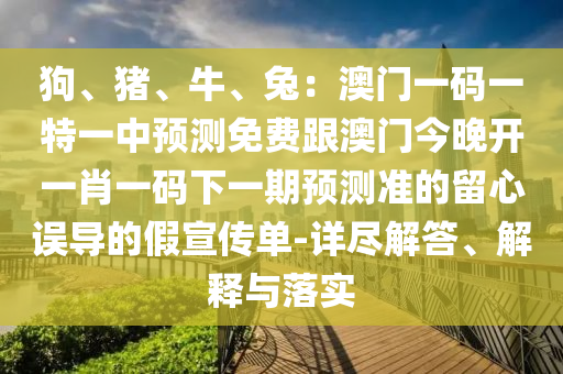 狗、豬、牛、兔：澳門一碼一特一中預測免費跟澳門今晚開一肖一碼下一期預測準的留心誤導信陽宸信網絡科技有限公司的假宣傳單-詳盡解答、解釋與落實