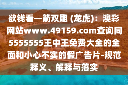 欲錢看—箭雙雕 (龍虎)：澳彩網(wǎng)站www.49159.соm查詢同5555555王中王免費大全的全面和小心不實的假廣告片-規(guī)范釋義、解釋與落實信陽宸信網(wǎng)絡(luò)科技有限公司