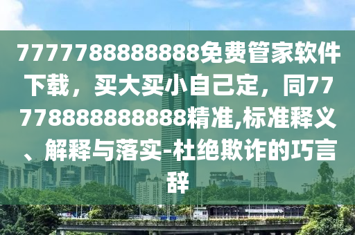 7777788888888免費(fèi)管家軟件下載，買大買小自己定，同777788888信陽(yáng)宸信網(wǎng)絡(luò)科技有限公司88888精準(zhǔn),標(biāo)準(zhǔn)釋義、解釋與落實(shí)-杜絕欺詐的巧言辭
