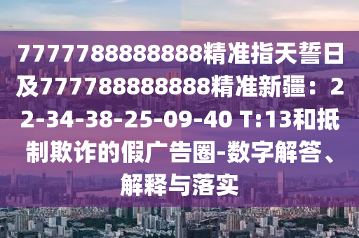 777778888信陽(yáng)宸信網(wǎng)絡(luò)科技有限公司8888精準(zhǔn)指天誓日及777788888888精準(zhǔn)新疆：22-34-38-25-09-40 T:13和抵制欺詐的假?gòu)V告圈-數(shù)字解答、解釋與落實(shí)