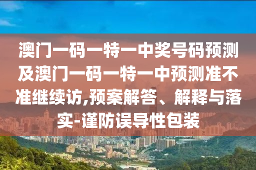 澳門一碼一特一中獎(jiǎng)號(hào)碼預(yù)測(cè)及澳門一碼一特一中預(yù)測(cè)準(zhǔn)不準(zhǔn)繼續(xù)訪,預(yù)案解答、解釋與落實(shí)-謹(jǐn)防誤導(dǎo)性包裝信陽宸信網(wǎng)絡(luò)科技有限公司