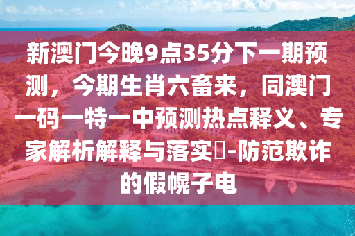 新澳門(mén)今晚9點(diǎn)35分下一期預(yù)測(cè)，今期生肖六畜來(lái)，同澳門(mén)一碼一特一中預(yù)測(cè)熱點(diǎn)釋義、專(zhuān)家解析解釋與落實(shí)?-防范欺詐的假幌子電信陽(yáng)宸信網(wǎng)絡(luò)科技有限公司