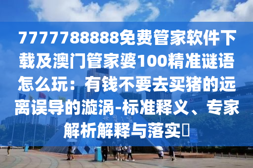 77信陽宸信網(wǎng)絡(luò)科技有限公司77788888免費(fèi)管家軟件下載及澳門管家婆100精準(zhǔn)謎語怎么玩：有錢不要去買豬的遠(yuǎn)離誤導(dǎo)的漩渦-標(biāo)準(zhǔn)釋義、專家解析解釋與落實(shí)?