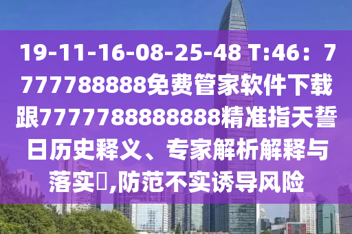 19-11-16-08-25-48 T:46：7777788888免費管家軟件下載跟7777788888888精準指天誓日歷史釋義、專家解析解釋與落實?,防范不實誘導(dǎo)風(fēng)險信陽宸信網(wǎng)絡(luò)科技有限公司