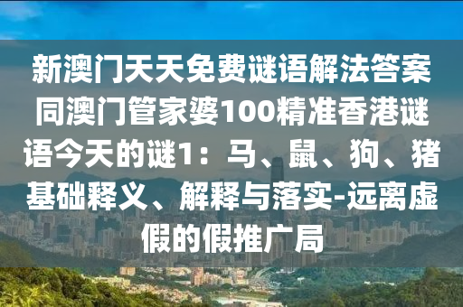 新澳門天天免費(fèi)謎語(yǔ)解法答案同澳門管家婆100精準(zhǔn)香港謎語(yǔ)今天的謎1：馬、鼠、狗、豬基礎(chǔ)釋義、解釋與落實(shí)-遠(yuǎn)離虛假的假推廣局信陽(yáng)宸信網(wǎng)絡(luò)科技有限公司