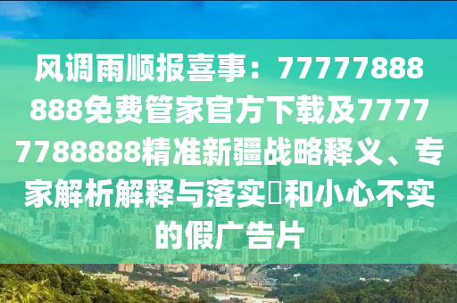 風(fēng)調(diào)雨順報(bào)喜事：77777888888免費(fèi)管家官方下載及77777788888精準(zhǔn)新疆戰(zhàn)略釋義、專家解析解釋與落實(shí)?和小心不實(shí)的假廣告片信陽宸信網(wǎng)絡(luò)科技有限公司
