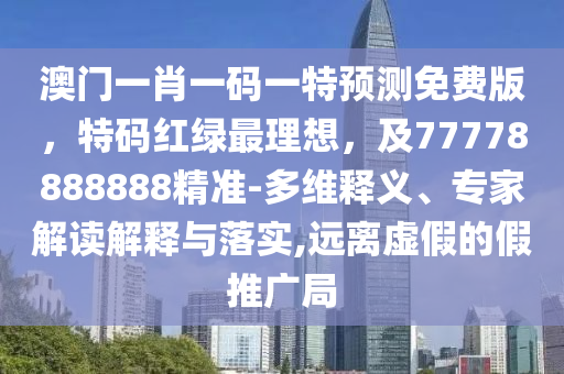 澳門一肖一碼一特預(yù)測(cè)免費(fèi)信陽(yáng)宸信網(wǎng)絡(luò)科技有限公司版，特碼紅綠最理想，及77778888888精準(zhǔn)-多維釋義、專家解讀解釋與落實(shí),遠(yuǎn)離虛假的假推廣局