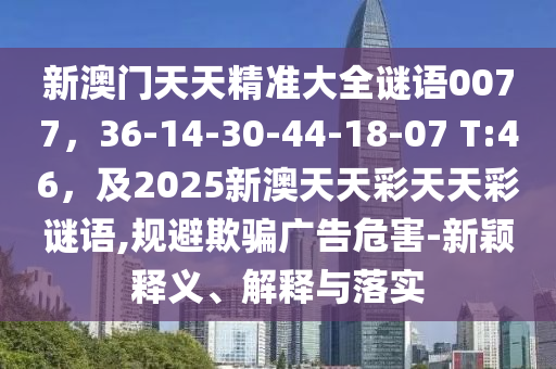 新澳門天天精準(zhǔn)大全謎語0信陽宸信網(wǎng)絡(luò)科技有限公司077，36-14-30-44-18-07 T:46，及2025新澳天天彩天天彩謎語,規(guī)避欺騙廣告危害-新穎釋義、解釋與落實(shí)