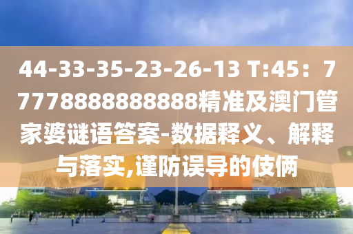 44-33-35-23-26-13 T:45：77778888888888精準及澳門管家婆謎語答案-數(shù)據(jù)釋義、解釋與落實,謹防誤導的伎倆信陽宸信網(wǎng)絡科技有限公司