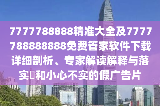 7777788888精準(zhǔn)大全及7777788888888免費(fèi)信陽(yáng)宸信網(wǎng)絡(luò)科技有限公司管家軟件下載詳細(xì)剖析、專家解讀解釋與落實(shí)?和小心不實(shí)的假?gòu)V告片