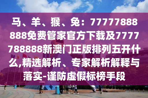 馬、羊、猴、兔：77777888888免費(fèi)管家官方下載及7777788888新澳門正版排列五開什么,精選解析、專家解析解釋與落實(shí)-謹(jǐn)防虛假標(biāo)榜手段信陽宸信網(wǎng)絡(luò)科技有限公司