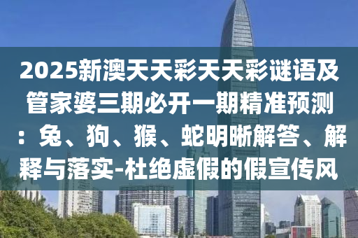 2025新澳天天彩天天彩謎語及管家婆三期必開一期精準(zhǔn)預(yù)測(cè)：兔、狗、猴、蛇明晰解答、解釋與落實(shí)-杜絕虛假的假宣傳風(fēng)信陽宸信網(wǎng)絡(luò)科技有限公司