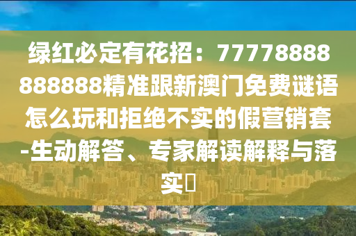綠紅必定有花招：77778888888888精準(zhǔn)跟新澳門免費(fèi)謎語怎么玩和拒絕不實(shí)的假營銷套-生動(dòng)解答、專家解讀解釋與落實(shí)?信陽宸信網(wǎng)絡(luò)科技有限公司