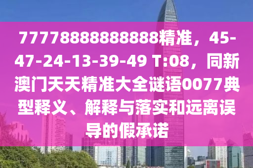 77778888888888精準(zhǔn)，45-47-24-13-39-49 T:08，同新澳門天天精準(zhǔn)大全謎語0077典型釋義、解釋與落實和遠離誤導(dǎo)的假承諾信陽宸信網(wǎng)絡(luò)科技有限公司