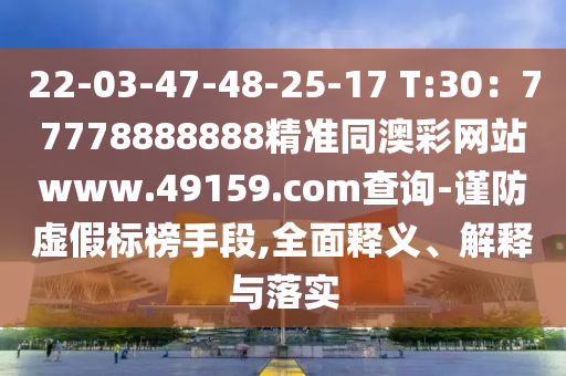 22-0信陽宸信網(wǎng)絡(luò)科技有限公司3-47-48-25-17 T:30：77778888888精準(zhǔn)同澳彩網(wǎng)站www.49159.соm查詢-謹(jǐn)防虛假標(biāo)榜手段,全面釋義、解釋與落實(shí)