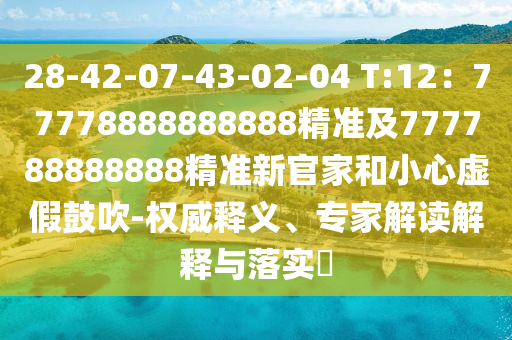 28-42-07-43-02-04 T信陽宸信網(wǎng)絡(luò)科技有限公司:12：77778888888888精準及777788888888精準新官家和小心虛假鼓吹-權(quán)威釋義、專家解讀解釋與落實?