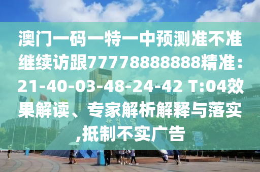 澳門一碼一特一中預(yù)測(cè)準(zhǔn)不準(zhǔn)繼續(xù)訪跟77778888888精準(zhǔn)：21-40-03-48-24-42 T:04效果解讀、專家解析解釋與落實(shí)信陽宸信網(wǎng)絡(luò)科技有限公司,抵制不實(shí)廣告