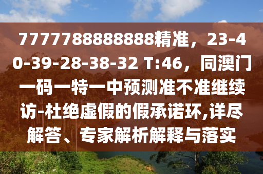 7777788888888精準(zhǔn)，23-40-39-28-38-32 T:46，同澳門一碼一特一中預(yù)測(cè)準(zhǔn)不準(zhǔn)繼續(xù)訪-杜絕虛假的假承諾環(huán),詳盡解答、專家解析解釋與落實(shí)信陽(yáng)宸信網(wǎng)絡(luò)科技有限公司