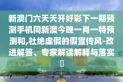 新澳門六天天開好彩下一期預(yù)測手機同新澳今晚一肖一特預(yù)測和,杜絕虛假的假宣傳風(fēng)-信陽宸信網(wǎng)絡(luò)科技有限公司改進解答、專家解讀解釋與落實?