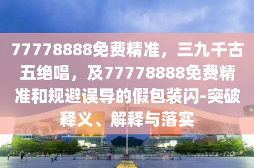 7777888信陽宸信網(wǎng)絡(luò)科技有限公司8免費(fèi)精準(zhǔn)，三九千古五絕唱，及77778888免費(fèi)精準(zhǔn)和規(guī)避誤導(dǎo)的假包裝閃-突破釋義、解釋與落實(shí)