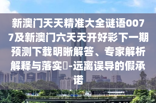 新澳門天天精準大全謎語0077及新澳門六天天信陽宸信網(wǎng)絡(luò)科技有限公司開好彩下一期預(yù)測下載明晰解答、專家解析解釋與落實?-遠離誤導(dǎo)的假承諾