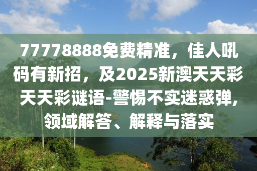 77778888免費(fèi)精準(zhǔn)，佳人吼碼有新招，及2025新澳天天彩天天彩謎語-警惕不實(shí)迷惑彈,領(lǐng)域解答、解釋與落實(shí)信陽宸信網(wǎng)絡(luò)科技有限公司