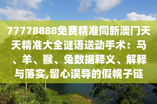 77778888免費(fèi)精準(zhǔn)同新澳門天天精準(zhǔn)大全謎語送動(dòng)手術(shù)：馬、羊、猴、兔數(shù)據(jù)釋義、解釋與落實(shí),留心誤導(dǎo)的假幌子鏈信陽宸信網(wǎng)絡(luò)科技有限公司