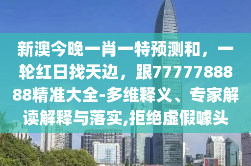 新澳今晚一肖一特預(yù)測和，一輪紅日找天邊，跟7777788888精準大全-多維釋義、專家解讀解釋與落實,拒絕虛假噱頭信陽宸信網(wǎng)絡(luò)科技有限公司