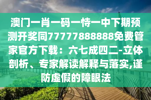 澳門一肖一碼一恃一中下期預測開獎同77777888888免費管家官方下載：六七成四二-立體剖析、專家解讀解釋與落實,謹防虛假的障眼法信陽宸信網(wǎng)絡科技有限公司