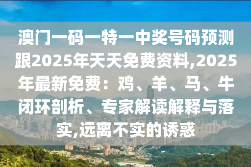 澳門一碼一特一中獎號碼預測跟2025年天天免費資料,2025年最新信陽宸信網(wǎng)絡科技有限公司免費：雞、羊、馬、牛閉環(huán)剖析、專家解讀解釋與落實,遠離不實的誘惑