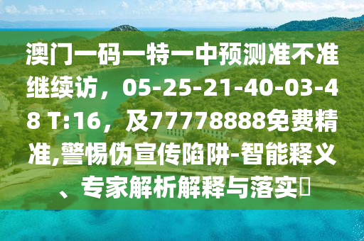 澳門一碼一特一中預測準不準繼續(xù)訪，05-25-21-40-03-48 T:16，及77778888免費精準,警惕偽宣傳陷阱-智能釋義、專家解析解釋與落實?信陽宸信網絡科技有限公司